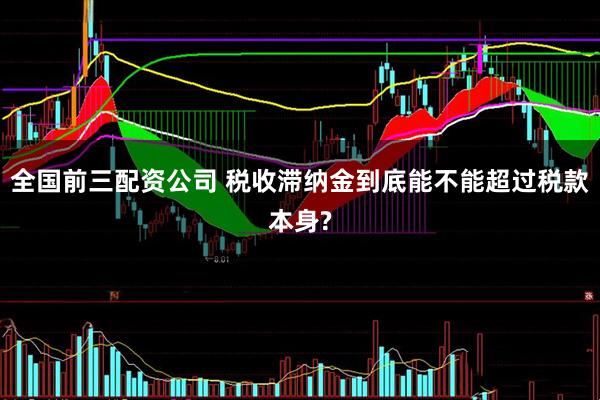全国前三配资公司 税收滞纳金到底能不能超过税款本身?