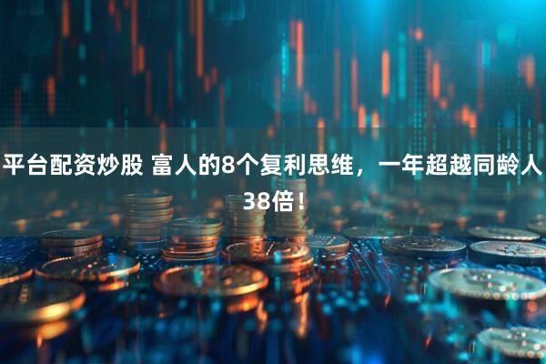 平台配资炒股 富人的8个复利思维，一年超越同龄人38倍！