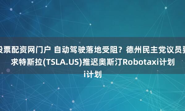 股票配资网门户 自动驾驶落地受阻？德州民主党议员要求特斯拉(TSLA.US)推迟奥斯汀Robotaxi计划