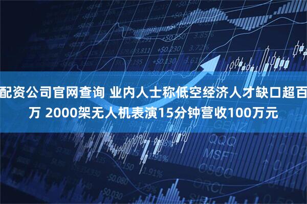 配资公司官网查询 业内人士称低空经济人才缺口超百万 2000架无人机表演15分钟营收100万元