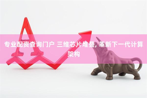 专业配资查询门户 三维芯片堆叠, 革新下一代计算架构