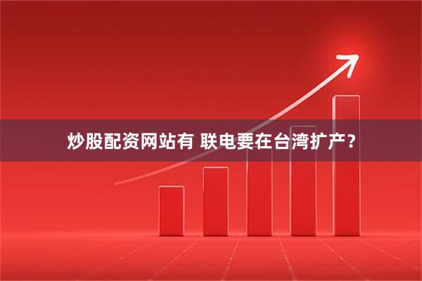 炒股配资网站有 联电要在台湾扩产？