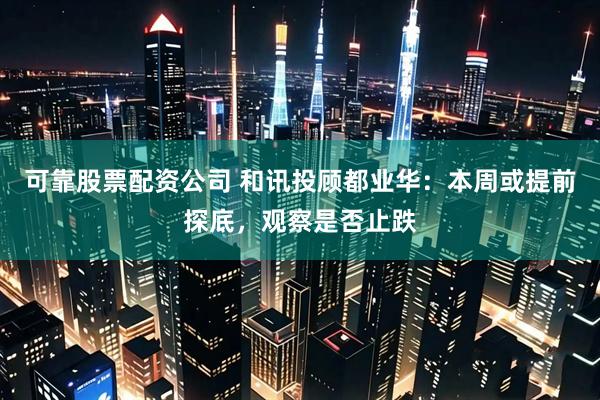 可靠股票配资公司 和讯投顾都业华：本周或提前探底，观察是否止跌