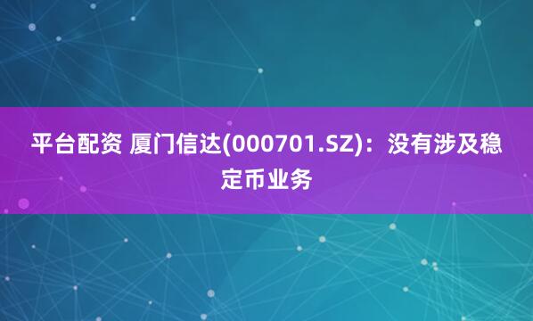 平台配资 厦门信达(000701.SZ)：没有涉及稳定币业务