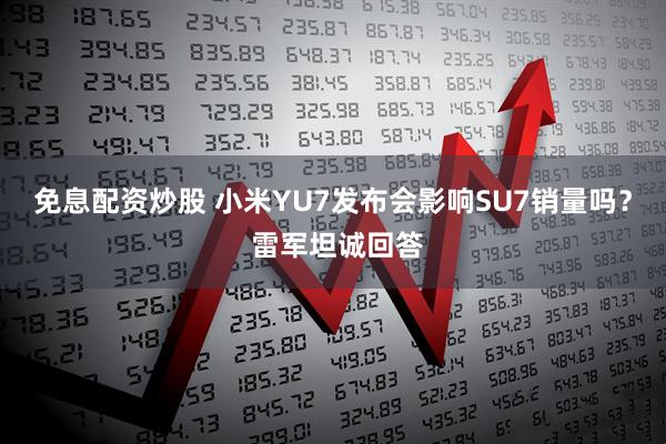 免息配资炒股 小米YU7发布会影响SU7销量吗？ 雷军坦诚回答