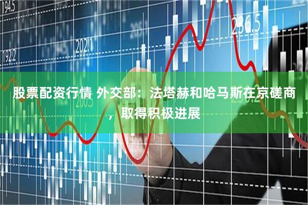 股票配资行情 外交部：法塔赫和哈马斯在京磋商，取得积极进展