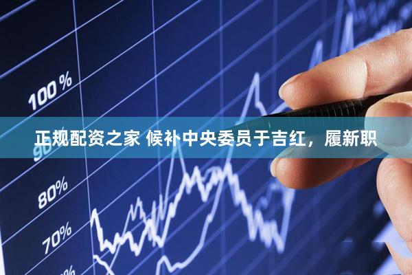 正规配资之家 候补中央委员于吉红，履新职