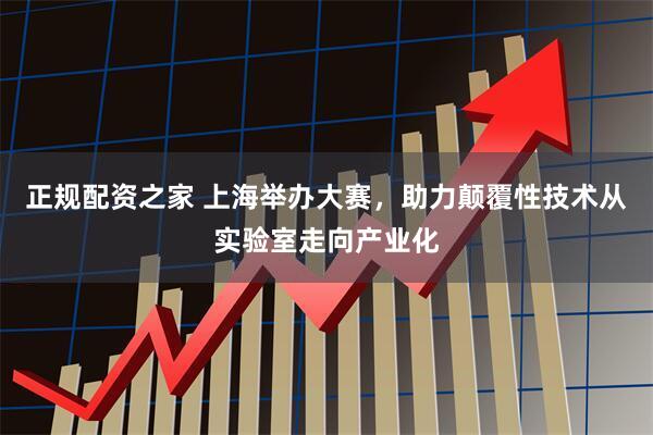 正规配资之家 上海举办大赛，助力颠覆性技术从实验室走向产业化