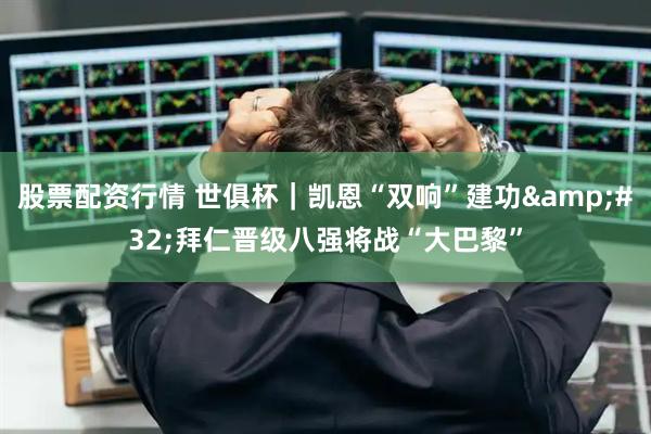 股票配资行情 世俱杯｜凯恩“双响”建功&#32;拜仁晋级八强将战“大巴黎”