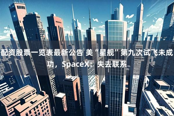 配资股票一览表最新公告 美“星舰”第九次试飞未成功，SpaceX：失去联系