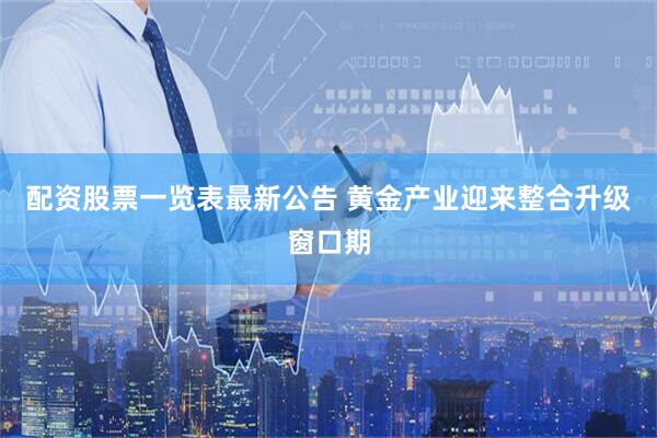 配资股票一览表最新公告 黄金产业迎来整合升级窗口期