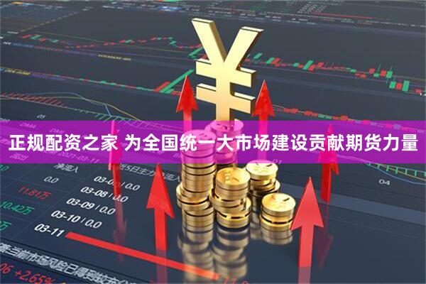 正规配资之家 为全国统一大市场建设贡献期货力量