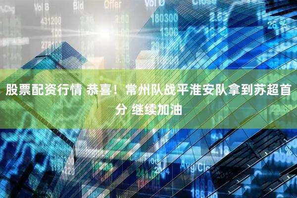 股票配资行情 恭喜！常州队战平淮安队拿到苏超首分 继续加油