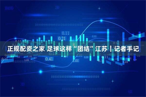 正规配资之家 足球这样“团结”江苏｜记者手记