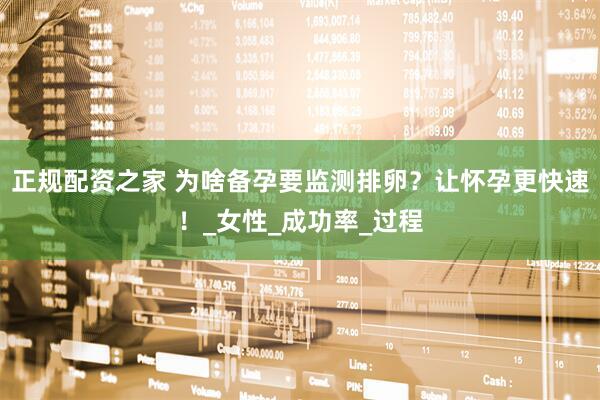 正规配资之家 为啥备孕要监测排卵？让怀孕更快速！_女性_成功率_过程