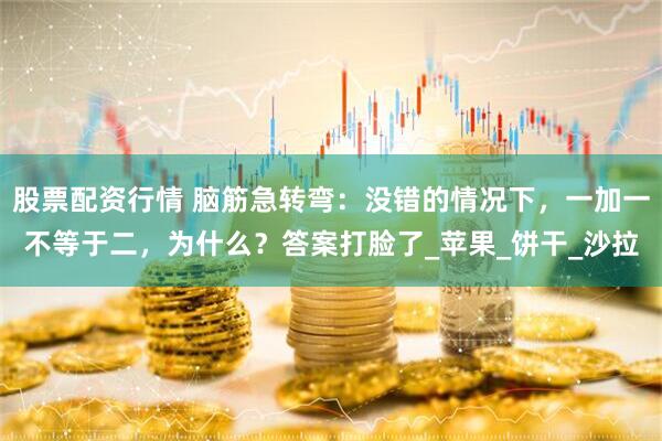 股票配资行情 脑筋急转弯：没错的情况下，一加一不等于二，为什么？答案打脸了_苹果_饼干_沙拉