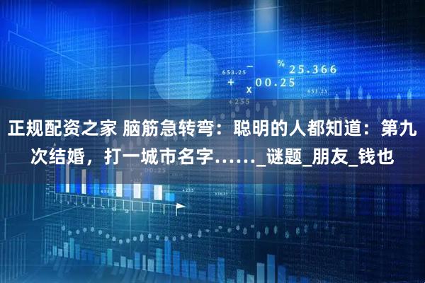 正规配资之家 脑筋急转弯：聪明的人都知道：第九次结婚，打一城市名字……_谜题_朋友_钱也
