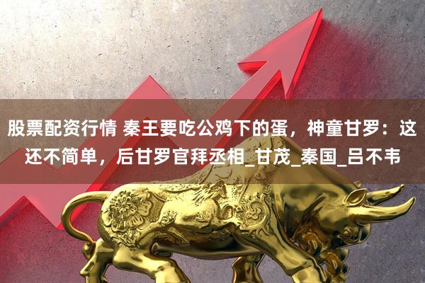 股票配资行情 秦王要吃公鸡下的蛋，神童甘罗：这还不简单，后甘罗官拜丞相_甘茂_秦国_吕不韦