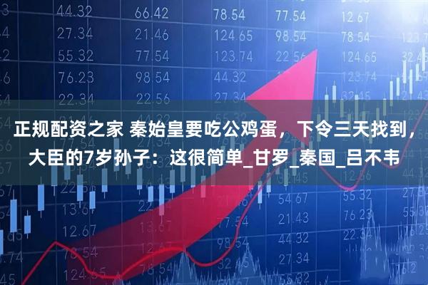 正规配资之家 秦始皇要吃公鸡蛋，下令三天找到，大臣的7岁孙子：这很简单_甘罗_秦国_吕不韦