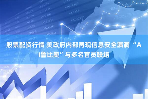 股票配资行情 美政府内部再现信息安全漏洞 “AI鲁比奥”与多名官员联络
