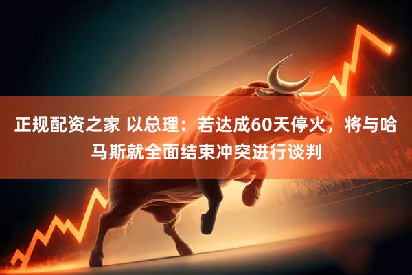 正规配资之家 以总理：若达成60天停火，将与哈马斯就全面结束冲突进行谈判