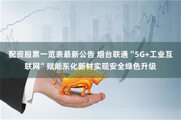 配资股票一览表最新公告 烟台联通“5G+工业互联网”赋能东化新材实现安全绿色升级