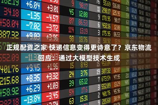 正规配资之家 快递信息变得更诗意了？京东物流回应：通过大模型技术生成