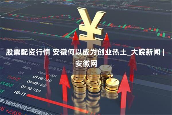 股票配资行情 安徽何以成为创业热土_大皖新闻 | 安徽网