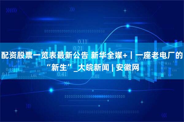 配资股票一览表最新公告 新华全媒+｜一座老电厂的“新生”_大皖新闻 | 安徽网