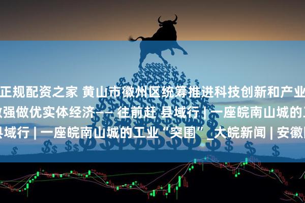 正规配资之家 黄山市徽州区统筹推进科技创新和产业转型升级，不断做实做强做优实体经济—— 往前赶 县域行 | 一座皖南山城的工业“突围”_大皖新闻 | 安徽网