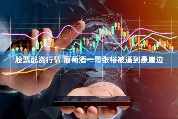股票配资行情 葡萄酒一哥张裕被逼到悬崖边