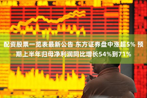 配资股票一览表最新公告 东方证券盘中涨超5% 预期上半年归母净利润同比增长54%到71%