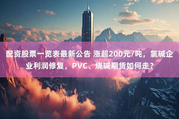 配资股票一览表最新公告 涨超200元/吨，氯碱企业利润修复，PVC、烧碱期货如何走？