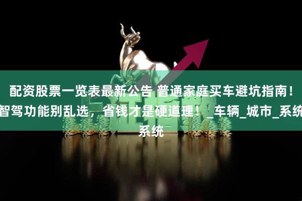 配资股票一览表最新公告 普通家庭买车避坑指南！智驾功能别乱选，省钱才是硬道理！_车辆_城市_系统