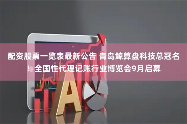 配资股票一览表最新公告 青岛鲸算盘科技总冠名！全国性代理记账行业博览会9月启幕