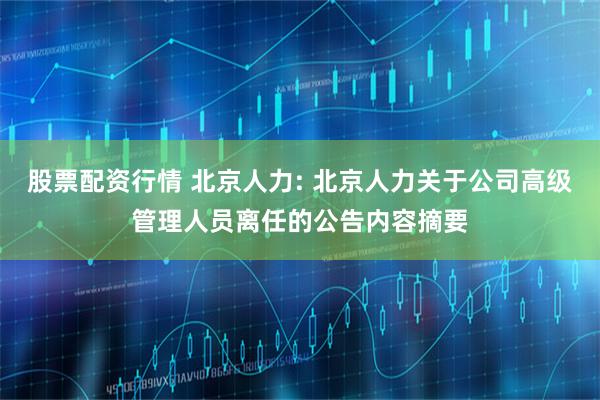 股票配资行情 北京人力: 北京人力关于公司高级管理人员离任的公告内容摘要
