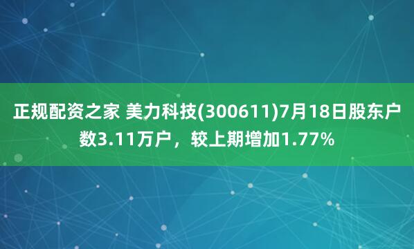 正规配资之家 美力科技(300611)7月18日股东户数3.11万户，较上期增加1.77%