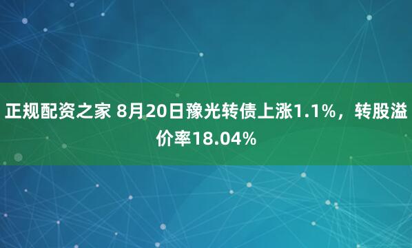正规配资之家 8月20日豫光转债上涨1.1%，转股溢价率18.04%
