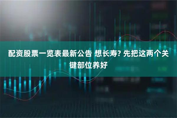 配资股票一览表最新公告 想长寿? 先把这两个关键部位养好