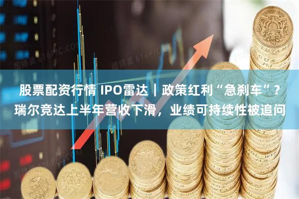 股票配资行情 IPO雷达｜政策红利“急刹车”？瑞尔竞达上半年营收下滑，业绩可持续性被追问