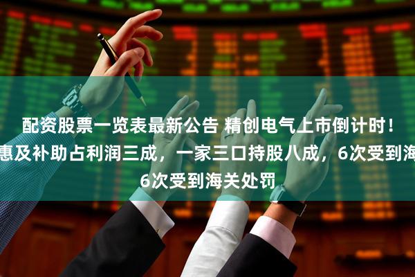 配资股票一览表最新公告 精创电气上市倒计时！税收优惠及补助占利润三成，一家三口持股八成，6次受到海关处罚