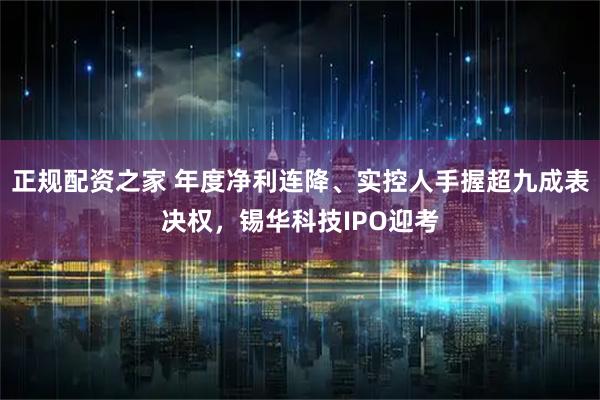 正规配资之家 年度净利连降、实控人手握超九成表决权，锡华科技IPO迎考