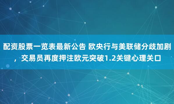 配资股票一览表最新公告 欧央行与美联储分歧加剧，交易员再度押注欧元突破1.2关键心理关口