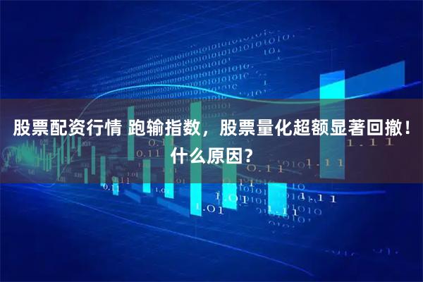 股票配资行情 跑输指数，股票量化超额显著回撤！什么原因？