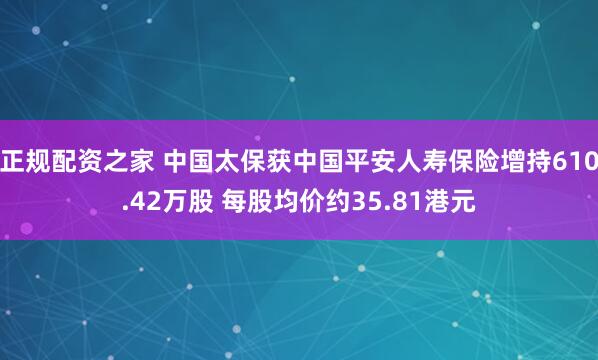 正规配资之家 中国太保获中国平安人寿保险增持610.42万股 每股均价约35.81港元