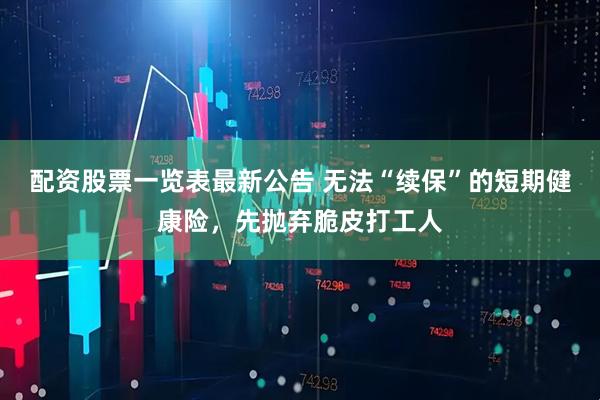 配资股票一览表最新公告 无法“续保”的短期健康险，先抛弃脆皮打工人
