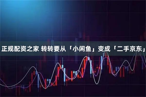 正规配资之家 转转要从「小闲鱼」变成「二手京东」