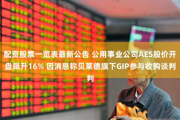 配资股票一览表最新公告 公用事业公司AES股价开盘飙升16% 因消息称贝莱德旗下GIP参与收购谈判