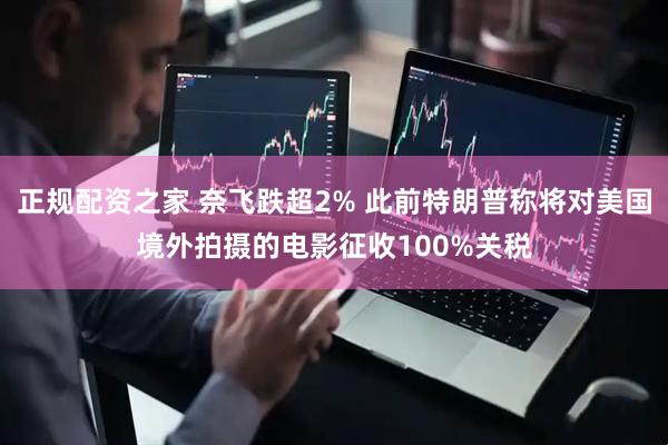 正规配资之家 奈飞跌超2% 此前特朗普称将对美国境外拍摄的电影征收100%关税