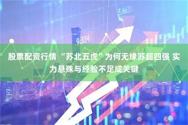 股票配资行情 “苏北五虎”为何无缘苏超四强 实力悬殊与经验不足成关键
